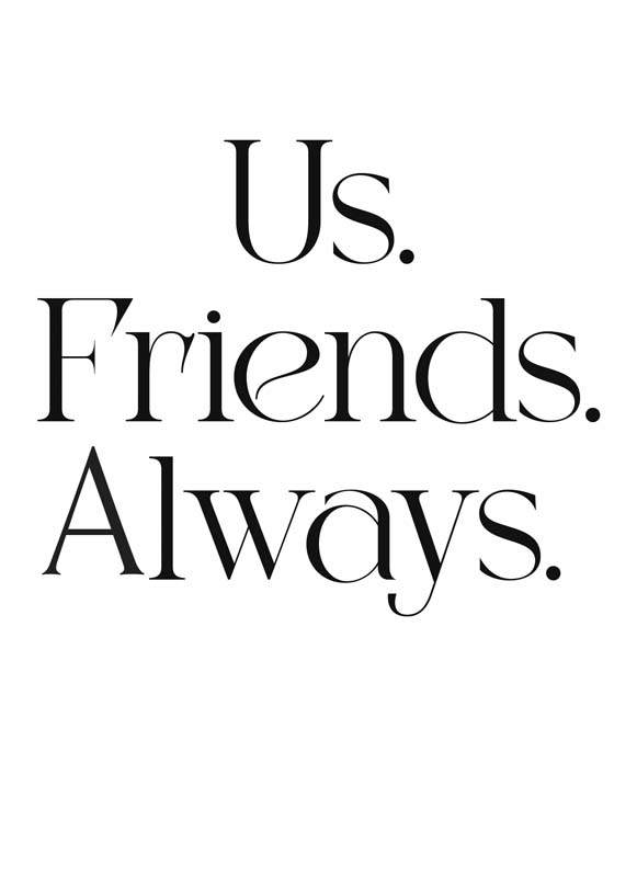 Black and white poster with "us friends always" in stylish font, perfect for showing pals some love. Ideal for adding warmth to any space.