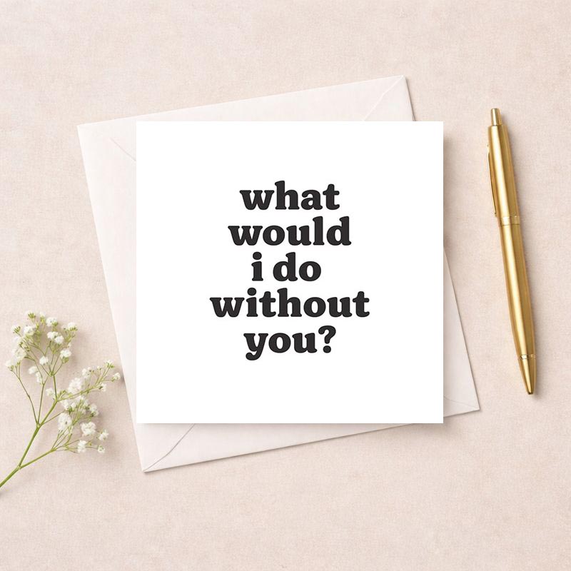 Heartwarming black and white greetings card with "what would i do without you?" message. Perfect for birthdays, anniversaries, or showing appreciation to a loved one.