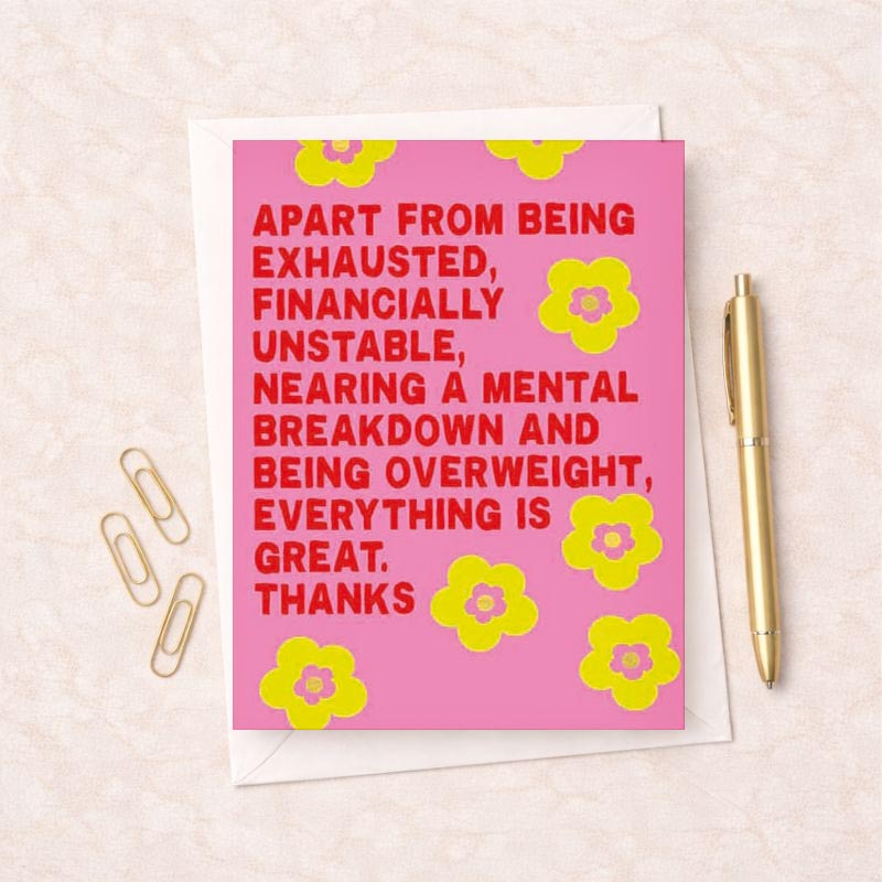 Pink greetings card with yellow flowers &amp; uplifting message "Apart from being exhausted, financially unstable, nearing a mental breakdown, and being overweight, everything is great. Thanks." Ideal for those finding humor &amp; positivity in tough times.